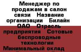 Менеджер по продажам в салон связи › Название организации ­ Билайн, ОАО › Отрасль предприятия ­ Сотовые, беспроводные технологии › Минимальный оклад ­ 45 000 - Все города Работа » Вакансии   . Адыгея респ.,Адыгейск г.